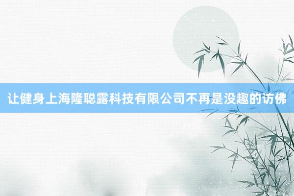 让健身上海隆聪露科技有限公司不再是没趣的访佛