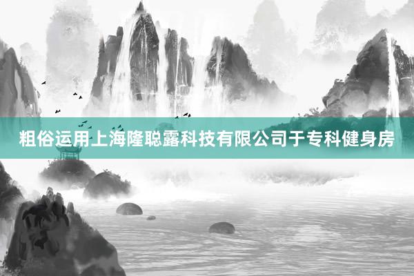粗俗运用上海隆聪露科技有限公司于专科健身房