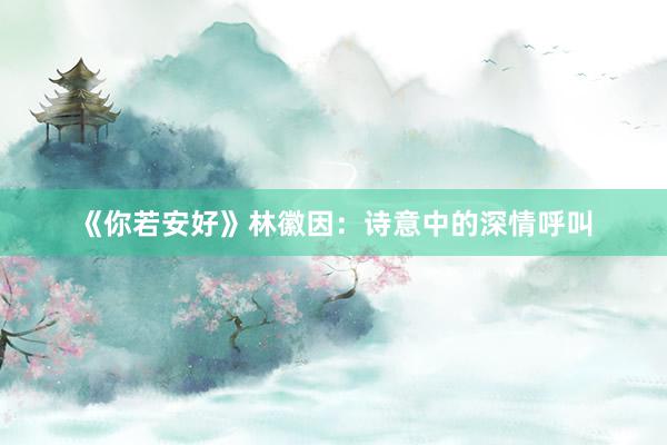 《你若安好》林徽因：诗意中的深情呼叫